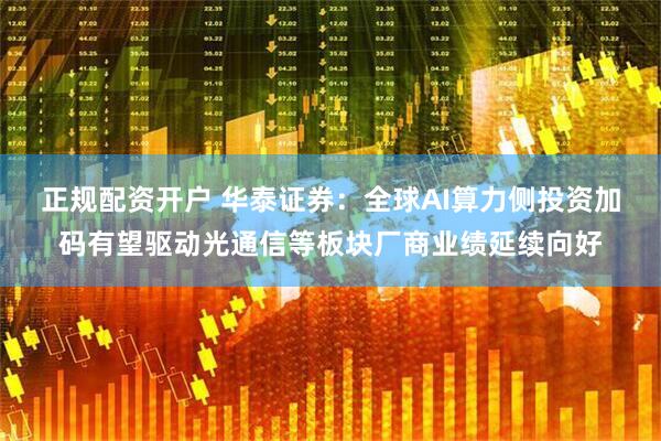 正规配资开户 华泰证券：全球AI算力侧投资加码有望驱动光通信等板块厂商业绩延续向好