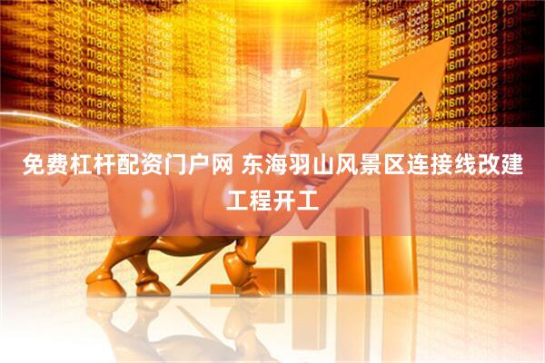 免费杠杆配资门户网 东海羽山风景区连接线改建工程开工