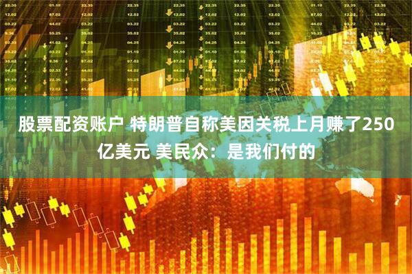 股票配资账户 特朗普自称美因关税上月赚了250亿美元 美民众：是我们付的