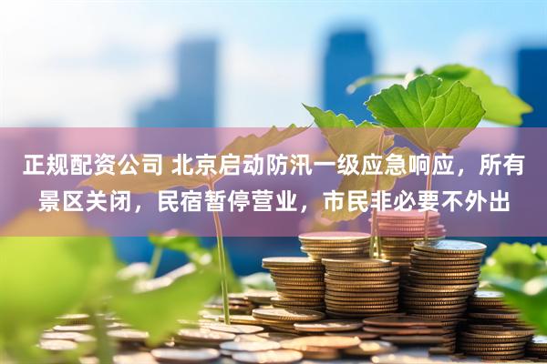 正规配资公司 北京启动防汛一级应急响应，所有景区关闭，民宿暂停营业，市民非必要不外出