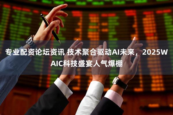 专业配资论坛资讯 技术聚合驱动AI未来，2025WAIC科技盛宴人气爆棚