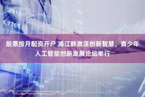 股票按月配资开户 浦江畔激荡创新智慧，青少年人工智能创新发展论坛举行