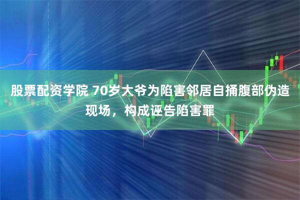 股票配资学院 70岁大爷为陷害邻居自捅腹部伪造现场，构成诬告陷害罪