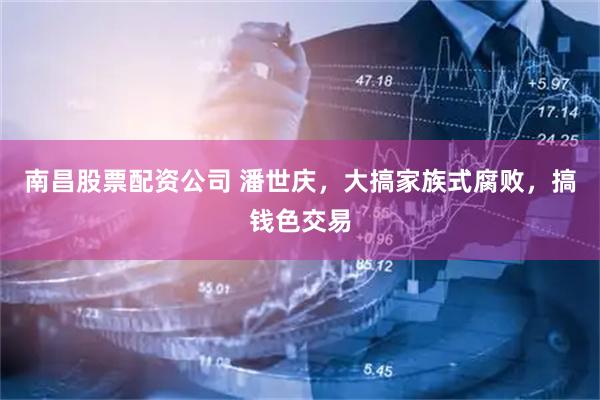 南昌股票配资公司 潘世庆，大搞家族式腐败，搞钱色交易