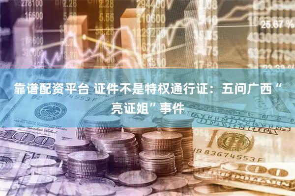 靠谱配资平台 证件不是特权通行证：五问广西“亮证姐”事件