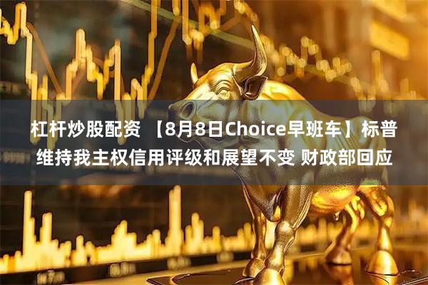 杠杆炒股配资 【8月8日Choice早班车】标普维持我主权信用评级和展望不变 财政部回应