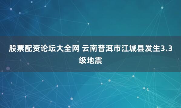 股票配资论坛大全网 云南普洱市江城县发生3.3级地震