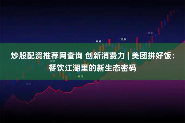 炒股配资推荐网查询 创新消费力 | 美团拼好饭：餐饮江湖里的新生态密码
