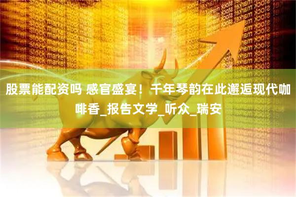 股票能配资吗 感官盛宴！千年琴韵在此邂逅现代咖啡香_报告文学_听众_瑞安
