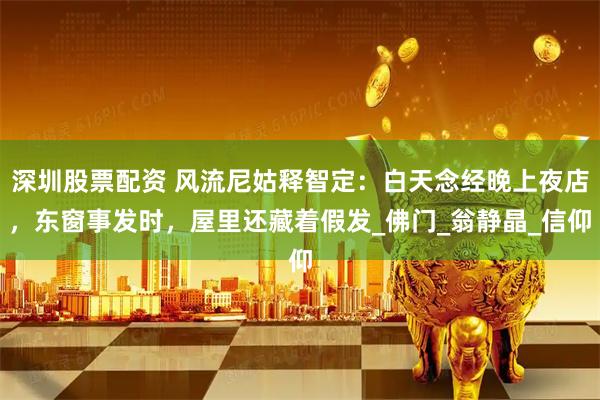 深圳股票配资 风流尼姑释智定：白天念经晚上夜店，东窗事发时，屋里还藏着假发_佛门_翁静晶_信仰