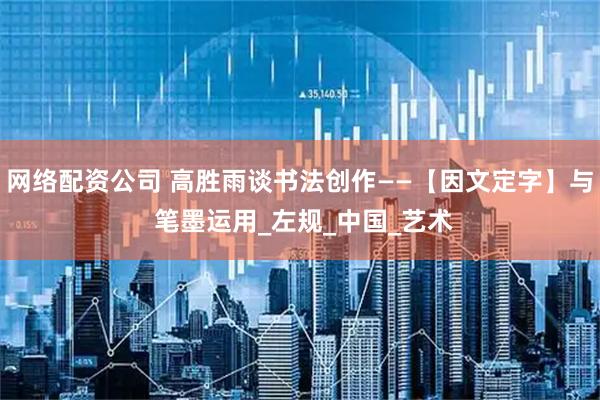 网络配资公司 高胜雨谈书法创作——【因文定字】与 笔墨运用_左规_中国_艺术