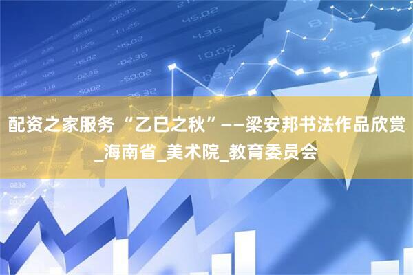 配资之家服务 “乙巳之秋”——梁安邦书法作品欣赏_海南省_美术院_教育委员会