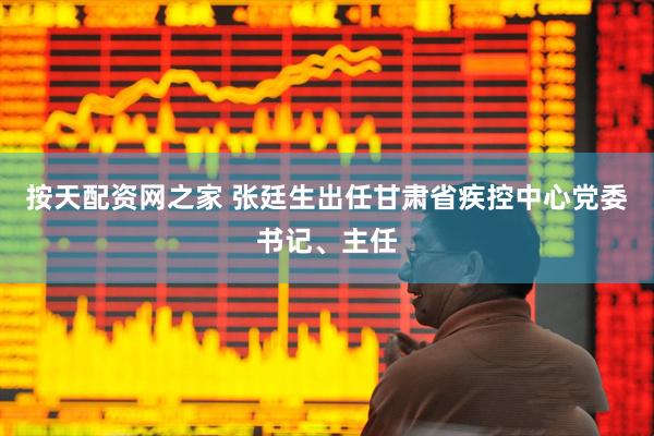 按天配资网之家 张廷生出任甘肃省疾控中心党委书记、主任