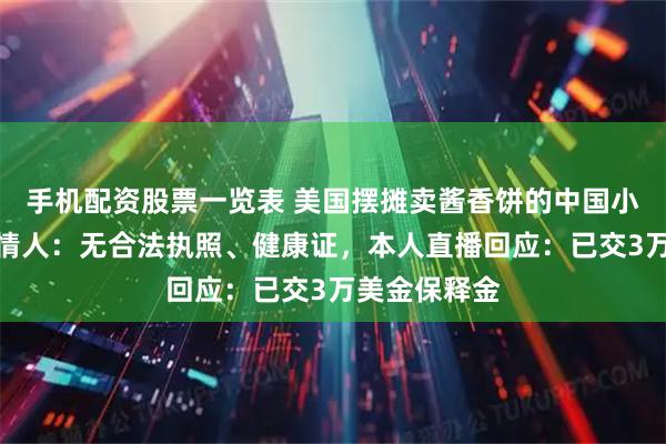 手机配资股票一览表 美国摆摊卖酱香饼的中国小伙被捕，知情人：无合法执照、健康证，本人直播回应：已交3万美金保释金