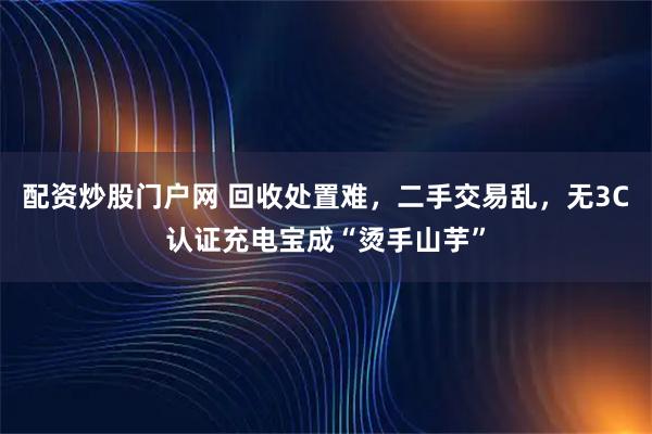配资炒股门户网 回收处置难，二手交易乱，无3C认证充电宝成“烫手山芋”