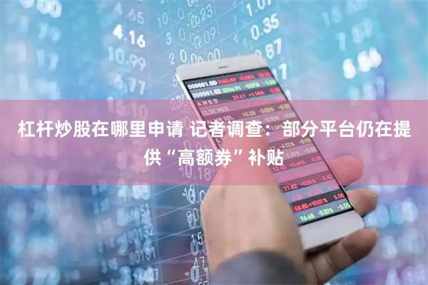 杠杆炒股在哪里申请 记者调查：部分平台仍在提供“高额券”补贴
