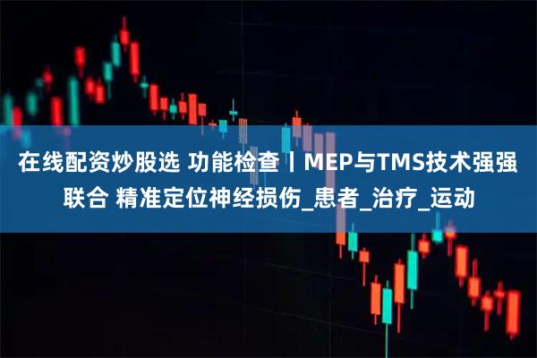 在线配资炒股选 功能检查丨MEP与TMS技术强强联合 精准定位神经损伤_患者_治疗_运动