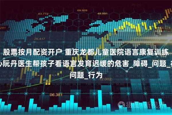 股票按月配资开户 重庆龙都儿童医院语言康复训练中心阮丹医生帮孩子看语言发育迟缓的危害_障碍_问题_行为