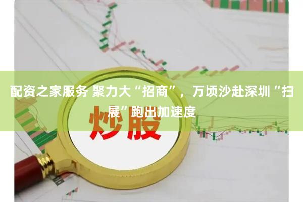 配资之家服务 聚力大“招商”，万顷沙赴深圳“扫展”跑出加速度