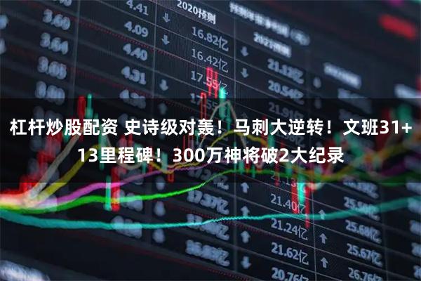 杠杆炒股配资 史诗级对轰！马刺大逆转！文班31+13里程碑！300万神将破2大纪录