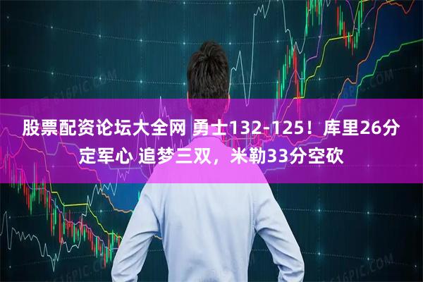 股票配资论坛大全网 勇士132-125！库里26分定军心 追梦三双，米勒33分空砍