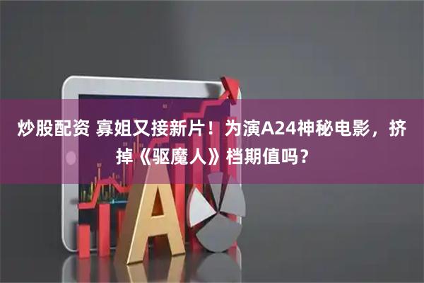炒股配资 寡姐又接新片！为演A24神秘电影，挤掉《驱魔人》档期值吗？