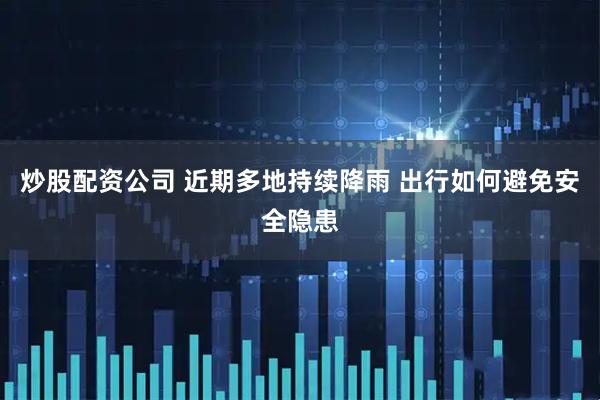 炒股配资公司 近期多地持续降雨 出行如何避免安全隐患