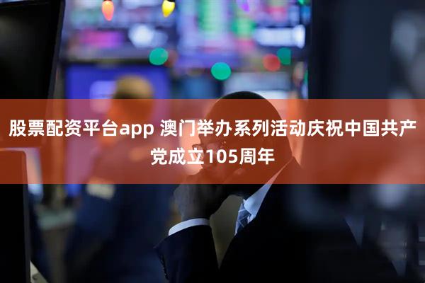 股票配资平台app 澳门举办系列活动庆祝中国共产党成立105周年